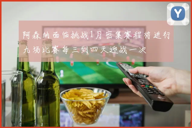 阿森纳面临挑战1月密集赛程将进行九场比赛每三到四天迎战一次