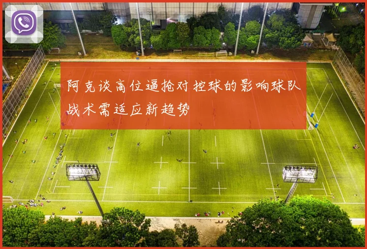 阿克谈高位逼抢对控球的影响球队战术需适应新趋势