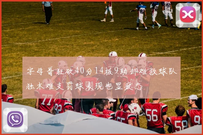 字母哥狂砍40分14板9助却难救球队独木难支罚球表现也显疲态