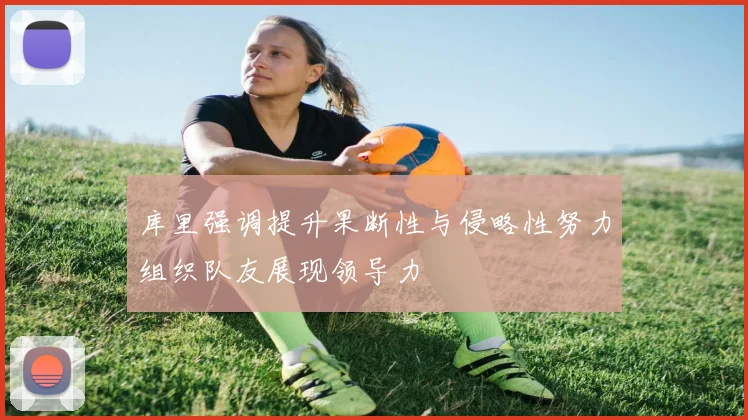 库里强调提升果断性与侵略性努力组织队友展现领导力