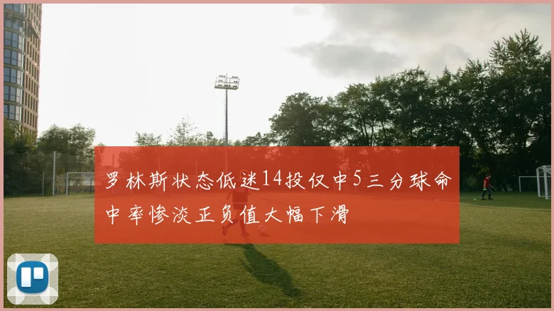 罗林斯状态低迷14投仅中5三分球命中率惨淡正负值大幅下滑