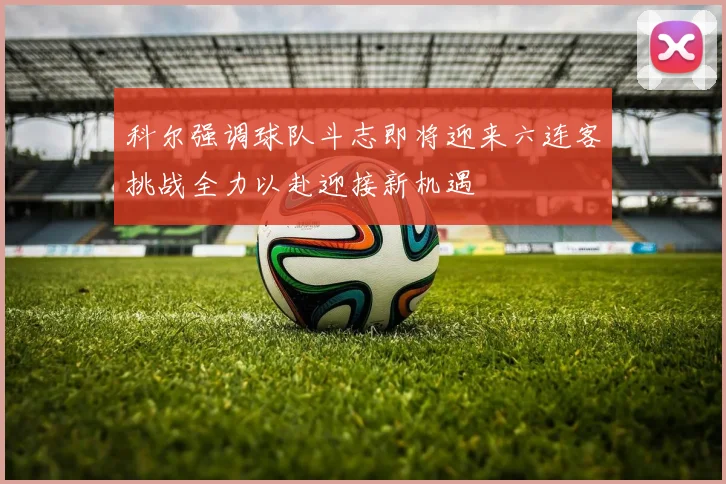 科尔强调球队斗志即将迎来六连客挑战全力以赴迎接新机遇