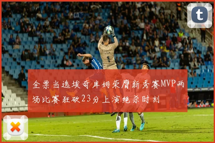 全票当选埃奇库姆荣膺新秀赛MVP两场比赛狂砍23分上演绝杀时刻