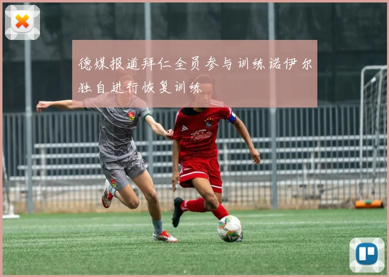 德媒报道拜仁全员参与训练诺伊尔独自进行恢复训练