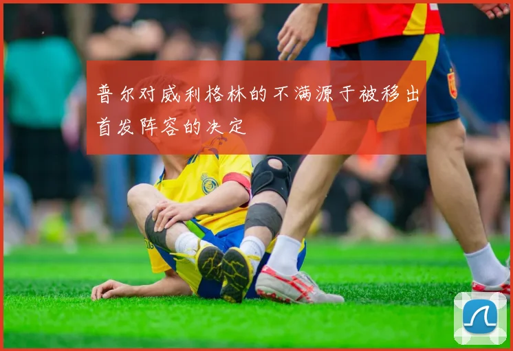 普尔对威利格林的不满源于被移出首发阵容的决定